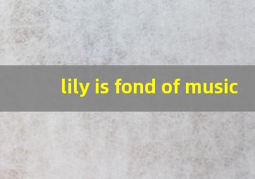 lily is fond of music